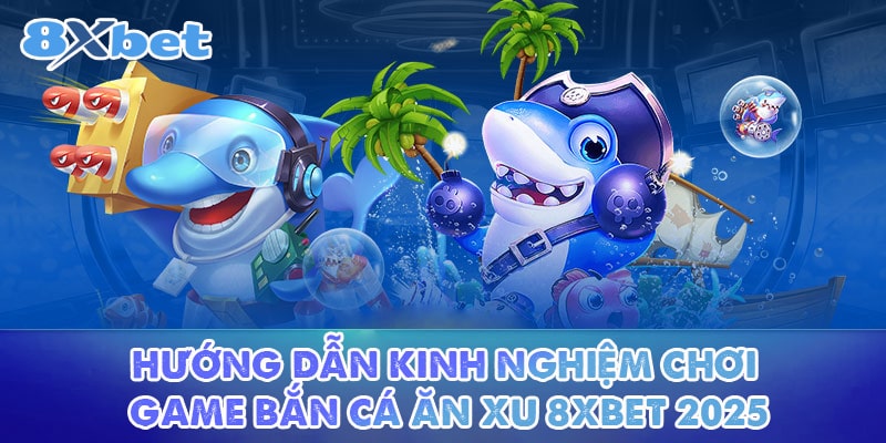 Hướng dẫn kinh nghiệm chơi game Bắn cá ăn xu 8XBET 2025