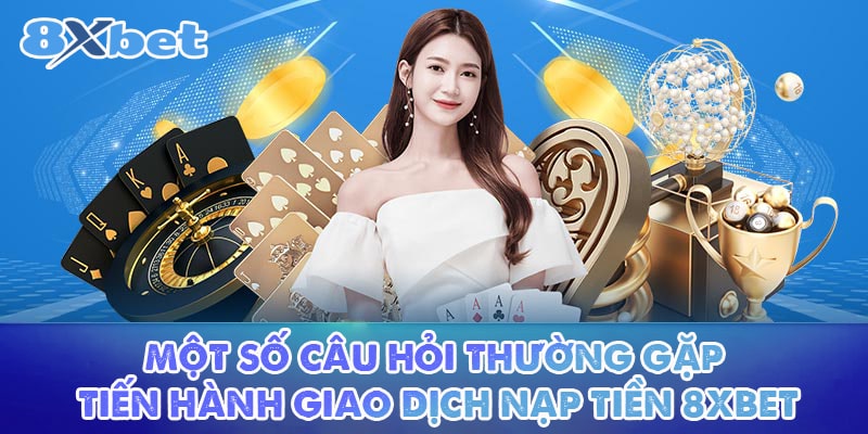 Một số câu hỏi thường gặp tiến hành giao dịch nạp tiền 8XBET